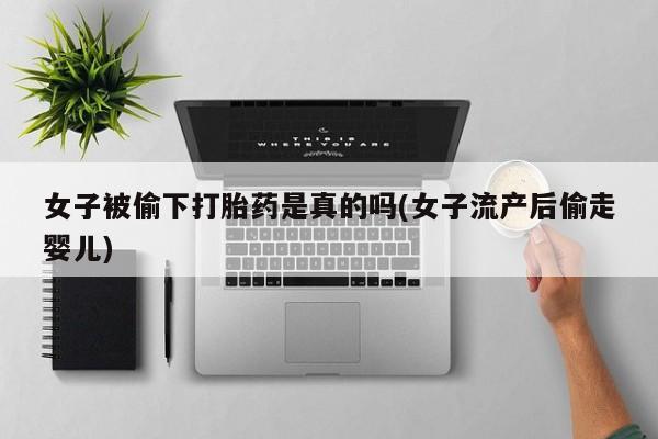 米非米索联系方式女子被偷下打胎药是真的吗(女子流产后偷走婴儿)