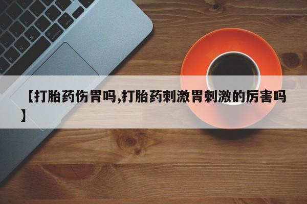 米非米索联系方式【打胎药伤胃吗,打胎药刺激胃刺激的厉害吗】