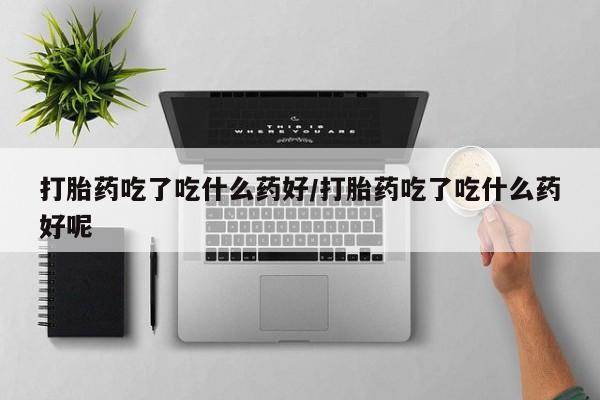 米非米索联系方式打胎药吃了吃什么药好/打胎药吃了吃什么药好呢