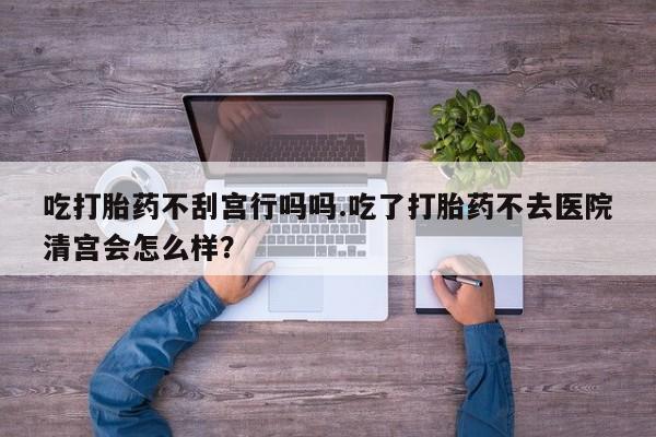 米非米索联系方式吃打胎药不刮宫行吗吗.吃了打胎药不去医院清宫会怎么样？