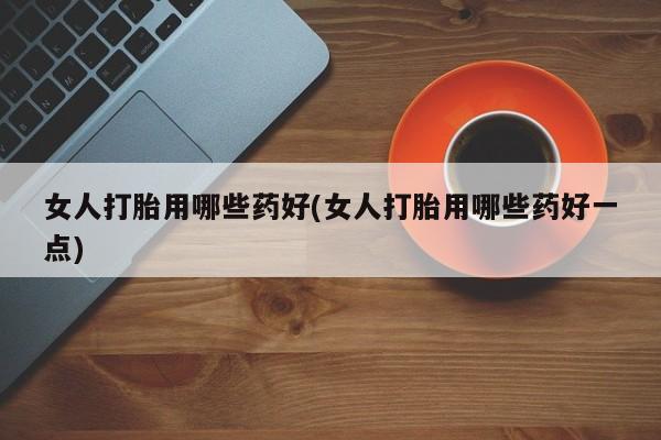 米非米索联系方式女人打胎用哪些药好(女人打胎用哪些药好一点)
