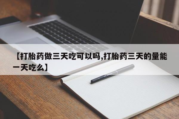 米非米索联系方式【打胎药做三天吃可以吗,打胎药三天的量能一天吃么】