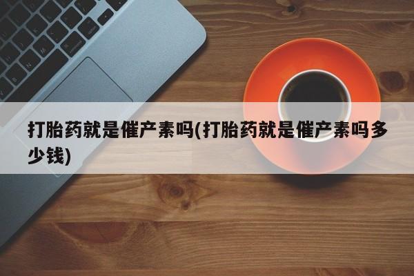 米非米索联系方式打胎药就是催产素吗(打胎药就是催产素吗多少钱)