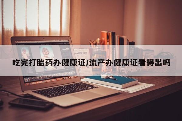 米非米索联系方式吃完打胎药办健康证/流产办健康证看得出吗