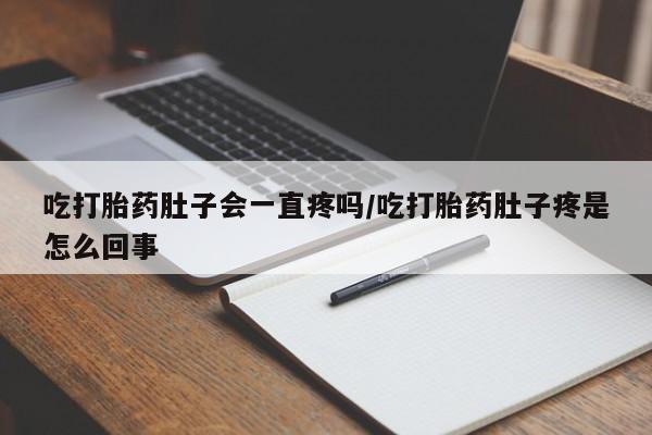 米非米索联系方式吃打胎药肚子会一直疼吗/吃打胎药肚子疼是怎么回事