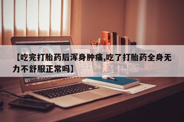 米非米索联系方式【吃完打胎药后浑身肿痛,吃了打胎药全身无力不舒服正常吗】