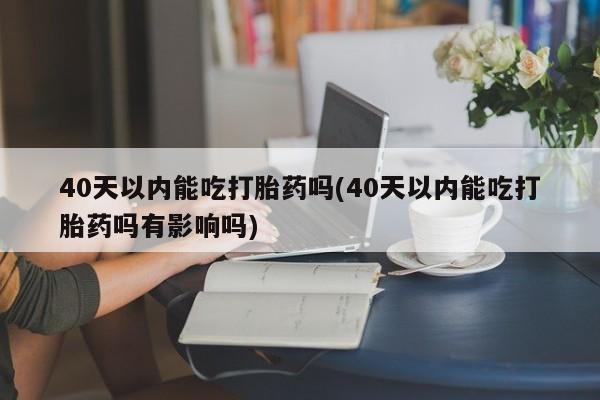 米非米索联系方式40天以内能吃打胎药吗(40天以内能吃打胎药吗有影响吗)