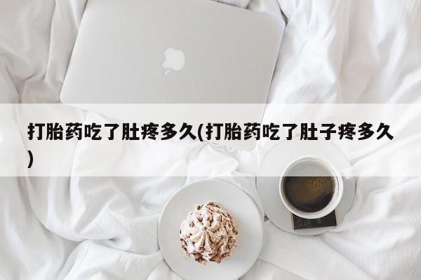 米非米索联系方式打胎药吃了肚疼多久(打胎药吃了肚子疼多久)