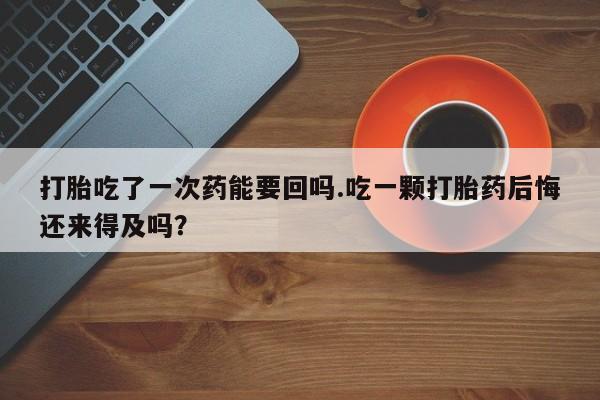 米非米索联系方式打胎吃了一次药能要回吗.吃一颗打胎药后悔还来得及吗？