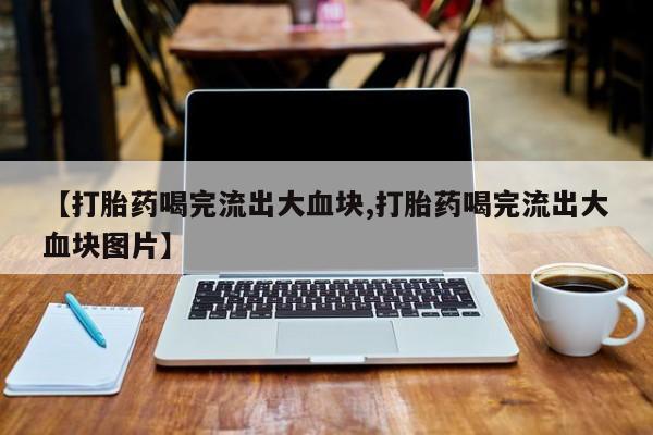 米非米索联系方式【打胎药喝完流出大血块,打胎药喝完流出大血块图片】