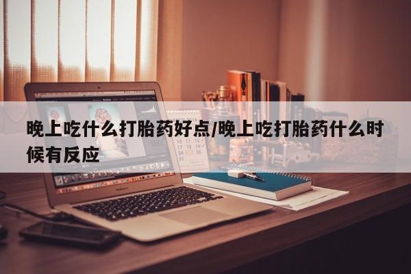 米非米索联系方式晚上吃什么打胎药好点/晚上吃打胎药什么时候有反应