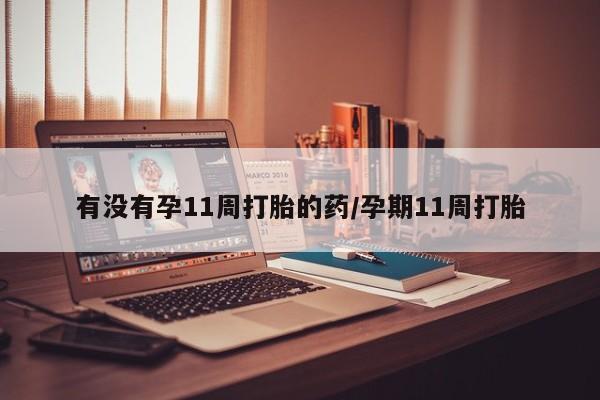 米非米索联系方式有没有孕11周打胎的药/孕期11周打胎