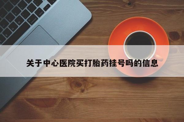 米非米索联系方式关于中心医院买打胎药挂号吗的信息