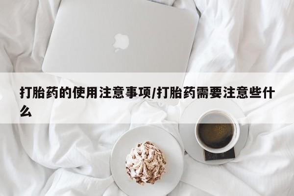 米非米索联系方式打胎药的使用注意事项/打胎药需要注意些什么