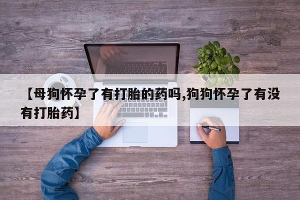米非米索联系方式【母狗怀孕了有打胎的药吗,狗狗怀孕了有没有打胎药】