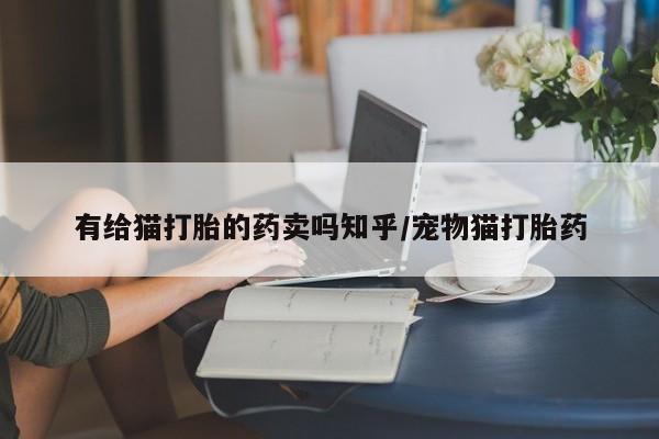 米非米索联系方式有给猫打胎的药卖吗知乎/宠物猫打胎药