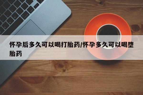 米非米索联系方式怀孕后多久可以喝打胎药/怀孕多久可以喝堕胎药