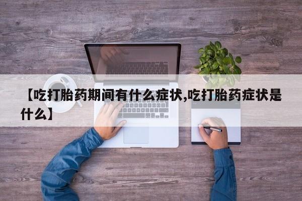 米非米索联系方式【吃打胎药期间有什么症状,吃打胎药症状是什么】