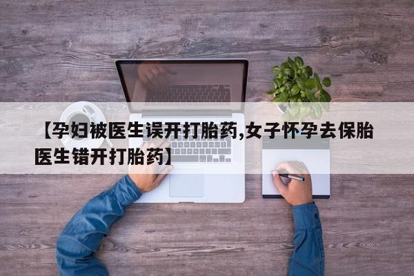 米非米索联系方式【孕妇被医生误开打胎药,女子怀孕去保胎 医生错开打胎药】