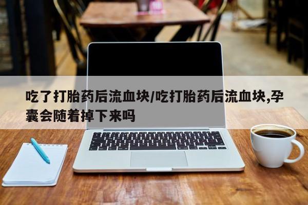 米非米索联系方式吃了打胎药后流血块/吃打胎药后流血块,孕囊会随着掉下来吗