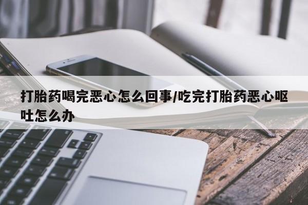 米非米索联系方式打胎药喝完恶心怎么回事/吃完打胎药恶心呕吐怎么办