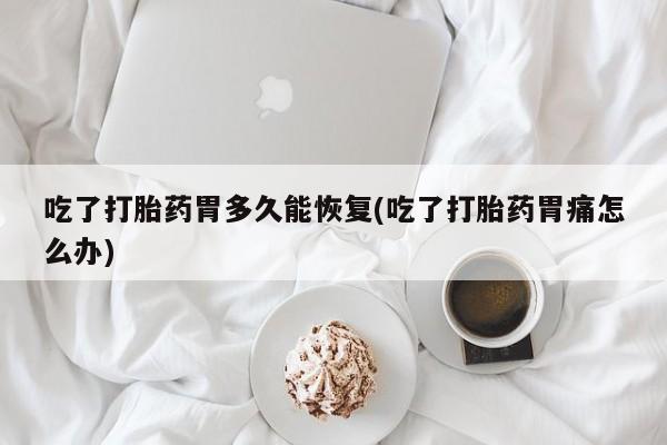 米非米索联系方式吃了打胎药胃多久能恢复(吃了打胎药胃痛怎么办)