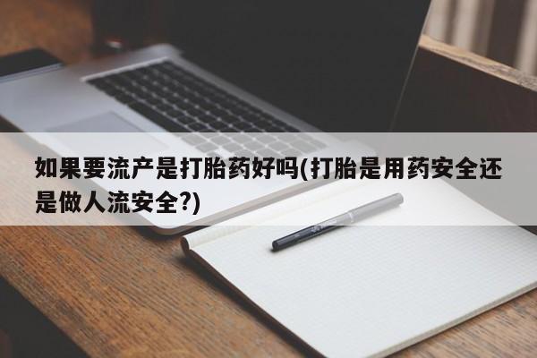 米非米索联系方式如果要流产是打胎药好吗(打胎是用药安全还是做人流安全?)