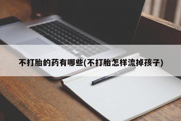 米非米索联系方式不打胎的药有哪些(不打胎怎样流掉孩子)