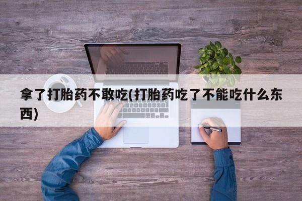 米非米索联系方式拿了打胎药不敢吃(打胎药吃了不能吃什么东西)