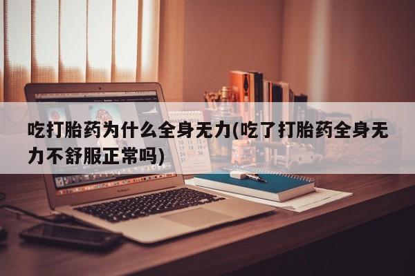 米非米索联系方式吃打胎药为什么全身无力(吃了打胎药全身无力不舒服正常吗)