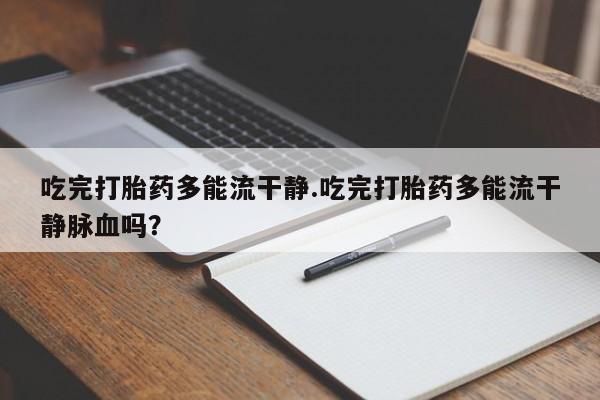 米非米索联系方式吃完打胎药多能流干静.吃完打胎药多能流干静脉血吗？