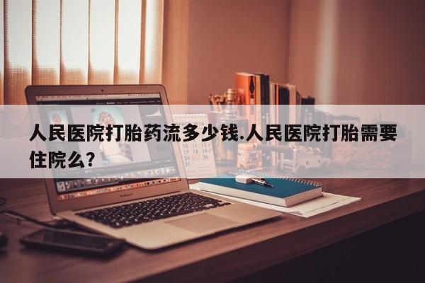 米非米索联系方式人民医院打胎药流多少钱.人民医院打胎需要住院么？