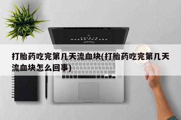 米非米索联系方式打胎药吃完第几天流血块(打胎药吃完第几天流血块怎么回事)
