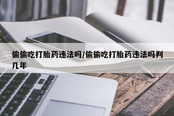 米非米索联系方式偷偷吃打胎药违法吗/偷偷吃打胎药违法吗判几年