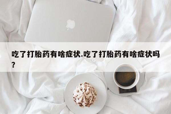 米非米索联系方式吃了打胎药有啥症状.吃了打胎药有啥症状吗？