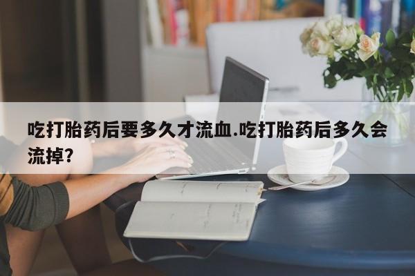 米非米索联系方式吃打胎药后要多久才流血.吃打胎药后多久会流掉？