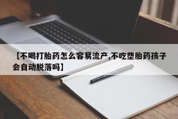 米非米索联系方式【不喝打胎药怎么容易流产,不吃堕胎药孩子会自动脱落吗】
