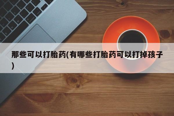米非米索联系方式那些可以打胎药(有哪些打胎药可以打掉孩子)