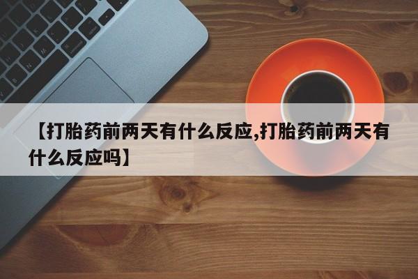 米非米索联系方式【打胎药前两天有什么反应,打胎药前两天有什么反应吗】
