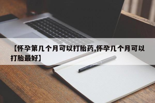 米非米索联系方式【怀孕第几个月可以打胎药,怀孕几个月可以打胎最好】