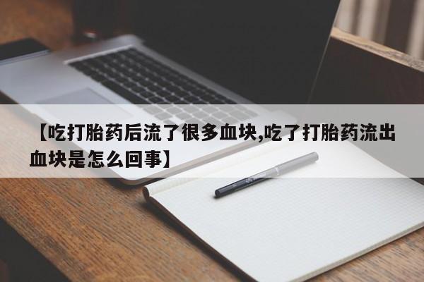 米非米索联系方式【吃打胎药后流了很多血块,吃了打胎药流出血块是怎么回事】