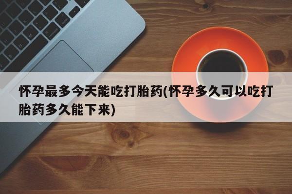 米非米索联系方式怀孕最多今天能吃打胎药(怀孕多久可以吃打胎药多久能下来)