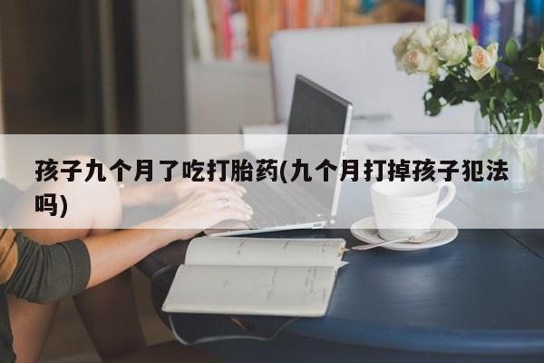 米非米索联系方式孩子九个月了吃打胎药(九个月打掉孩子犯法吗)
