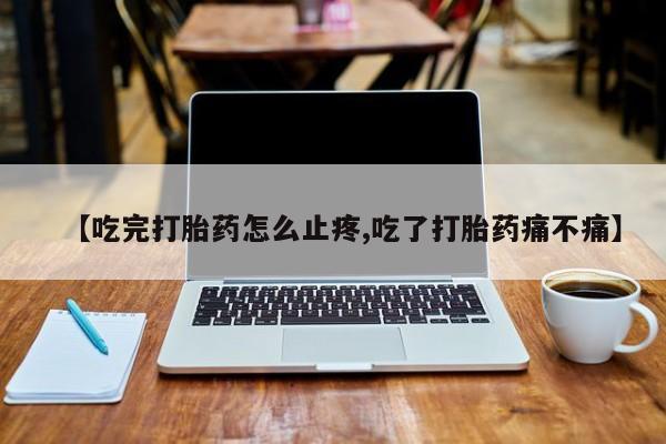 米非米索联系方式【吃完打胎药怎么止疼,吃了打胎药痛不痛】