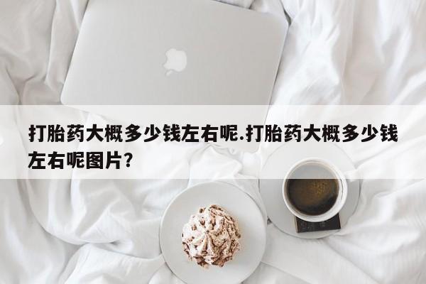 米非米索联系方式打胎药大概多少钱左右呢.打胎药大概多少钱左右呢图片？