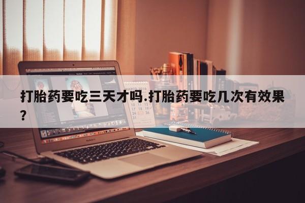 米非米索联系方式打胎药要吃三天才吗.打胎药要吃几次有效果？