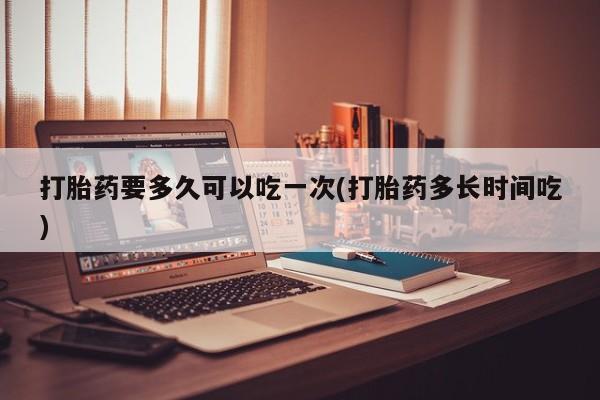 米非米索联系方式打胎药要多久可以吃一次(打胎药多长时间吃)