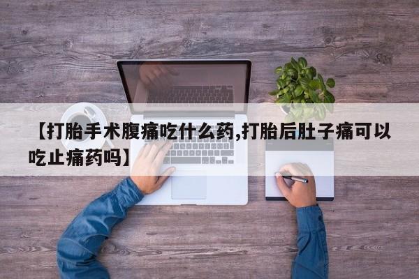 米非米索联系方式【打胎手术腹痛吃什么药,打胎后肚子痛可以吃止痛药吗】