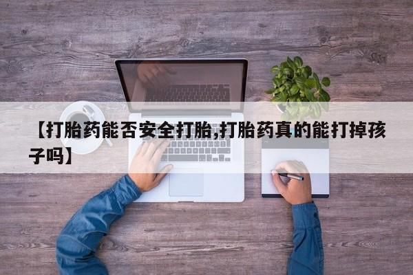 米非米索联系方式【打胎药能否安全打胎,打胎药真的能打掉孩子吗】