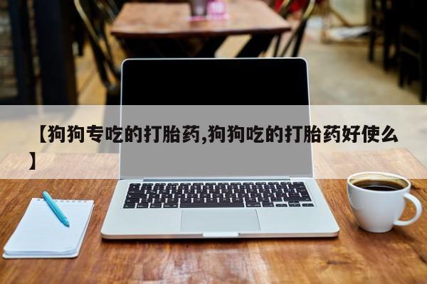 米非米索联系方式【狗狗专吃的打胎药,狗狗吃的打胎药好使么】